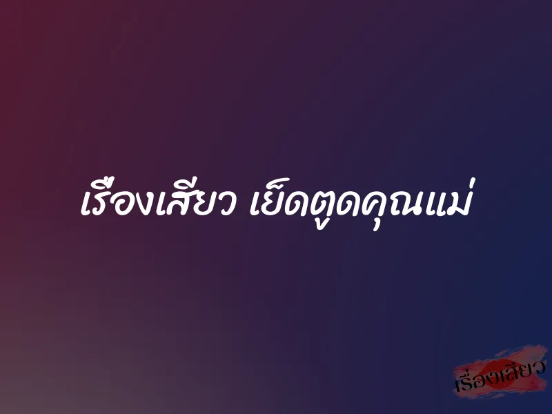 เรื่องเสียว เย็ดตูดคุณแม่
