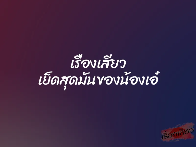 เรื่องเสียว เย็ดสุดมันของน้องเอ๋