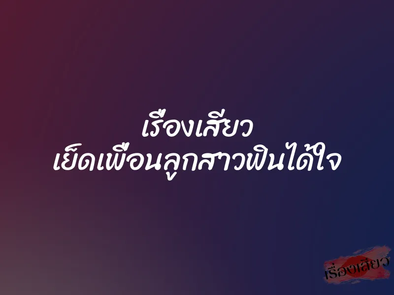 เรื่องเสียว เย็ดเพื่อนลูกสาวฟินได้ใจ