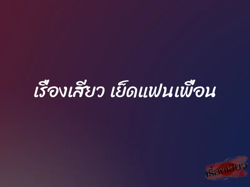 เรื่องเสียว เย็ดแฟนเพื่อน