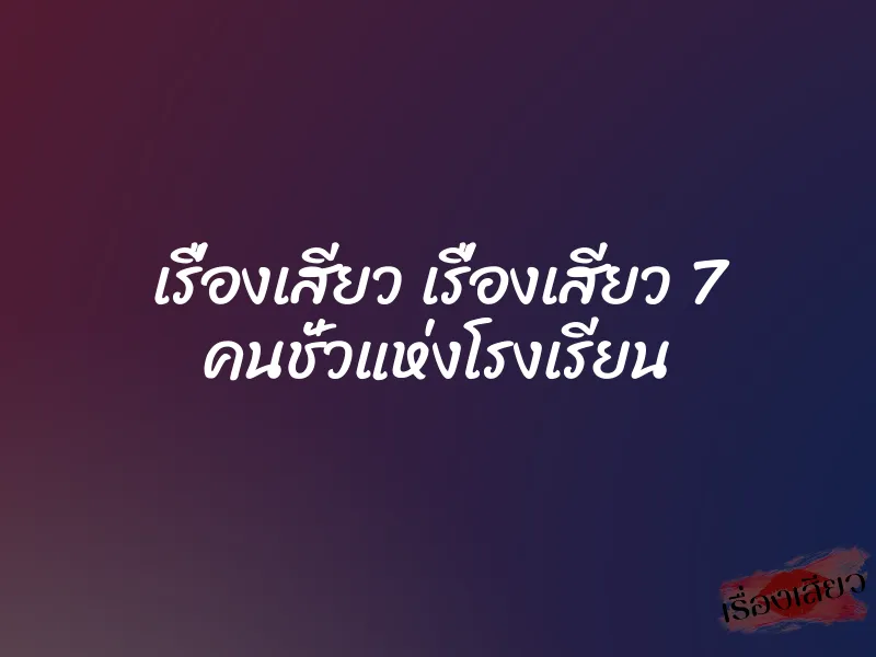 เรื่องเสียว เรื่องเสียว 7 คนชั่วแห่งโรงเรียน