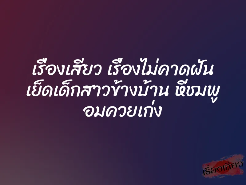 เรื่องเสียว เรื่องไม่คาดฝัน เย็ดเด็กสาวข้างบ้าน หีชมพู อมควยเก่ง