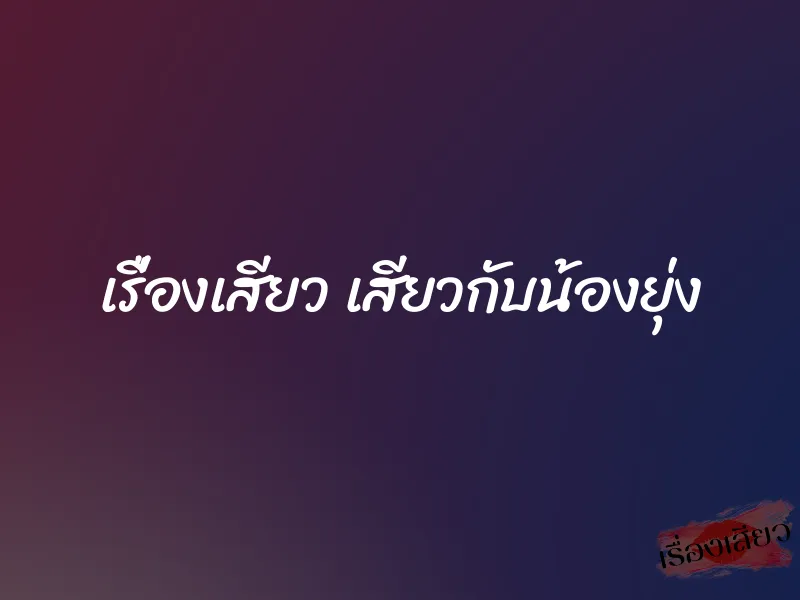 เรื่องเสียว เสียวกับน้องยุ่ง