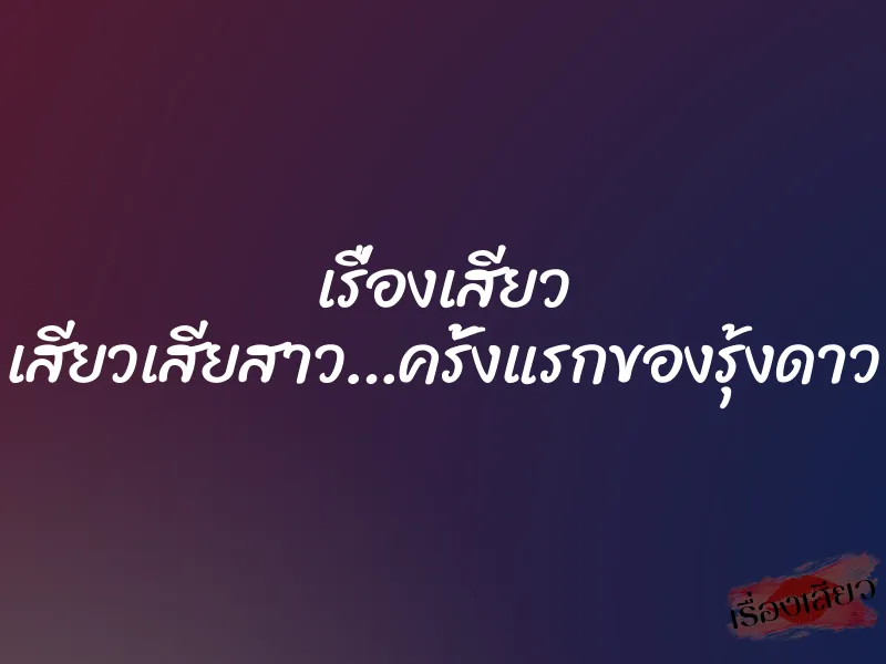 เรื่องเสียว เสียวเสียสาว…ครั้งแรกของรุ้งดาว