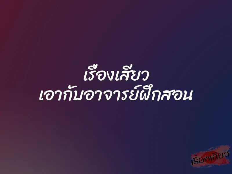 เรื่องเสียว เอากับอาจารย์ฝึกสอน