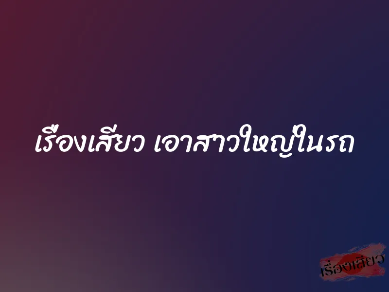 เรื่องเสียว เอาสาวใหญ่ในรถ