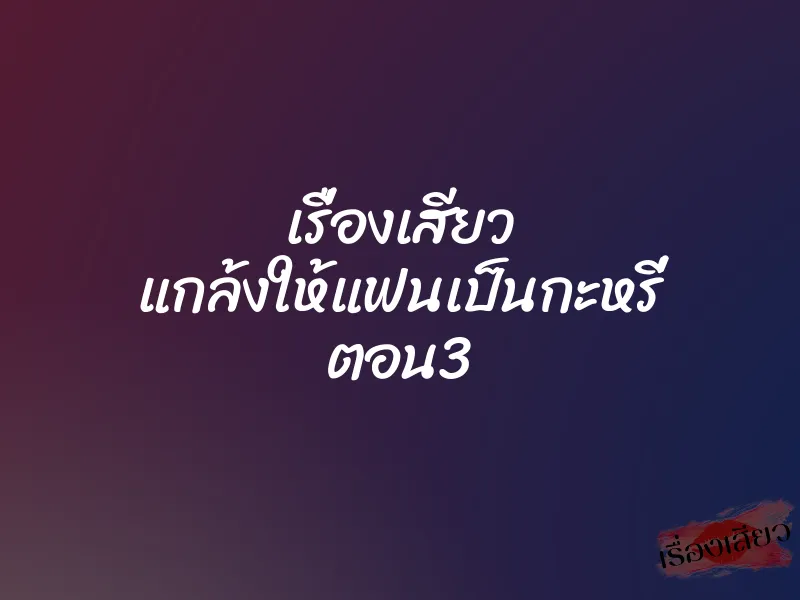 เรื่องเสียว แกล้งให้แฟนเป็นกะหรี่ ตอน3