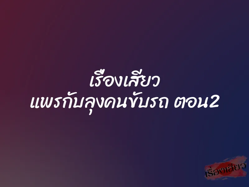 เรื่องเสียว แพรกับลุงคนขับรถ ตอน2
