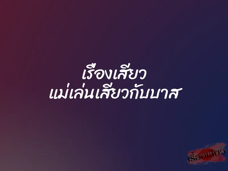 เรื่องเสียว แม่เล่นเสียวกับบาส