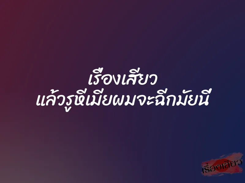 เรื่องเสียว แล้วรูหีเมียผมจะฉีกมัยนี่