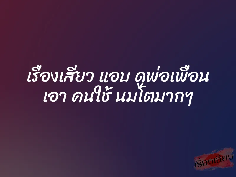 เรื่องเสียว แอบ ดูพ่อเพื่อน เอา คนใช้ นมโตมากๆ