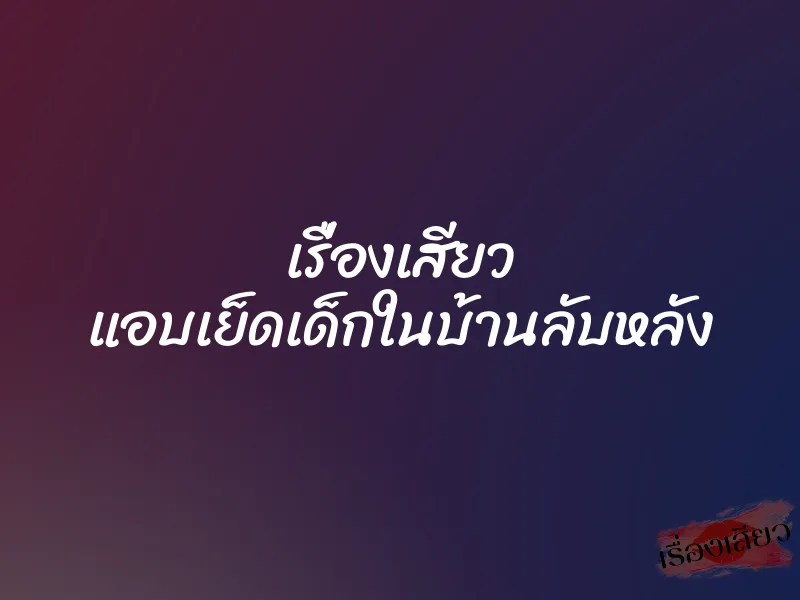 เรื่องเสียว แอบเย็ดเด็กในบ้านลับหลัง