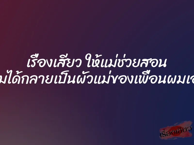 เรื่องเสียว ให้แม่ช่วยสอน ผมได้กลายเป็นผัวแม่ของเพื่อนผมเอง