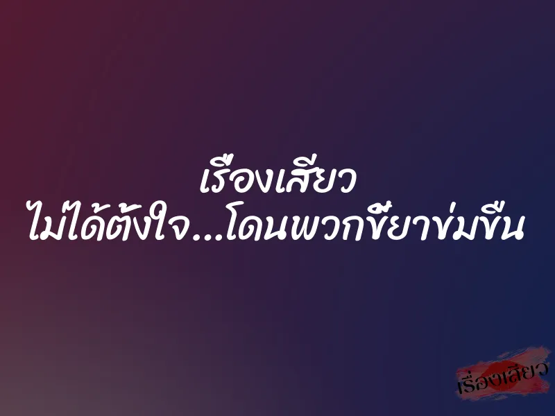 เรื่องเสียว ไม่ได้ตั้งใจ…โดนพวกขี้ยาข่มขืน