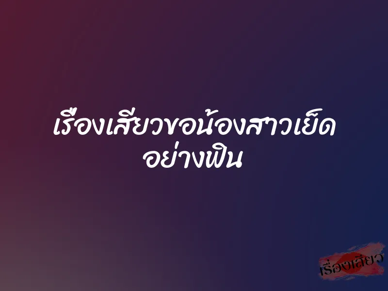 เรื่องเสียวขอน้องสาวเย็ด อย่างฟิน