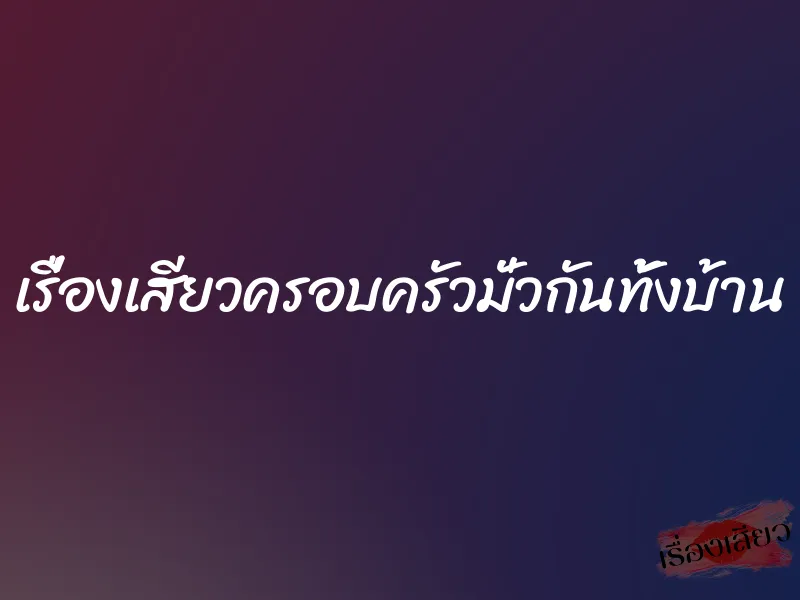 เรื่องเสียวครอบครัวมั่วกันทั้งบ้าน