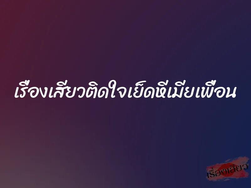 เรื่องเสียวติดใจเย็ดหีเมียเพื่อน