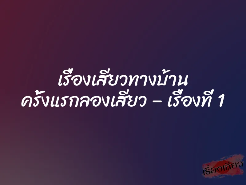 เรื่องเสียวทางบ้าน ครั้งแรกลองเสียว – เรื่องที่ 1