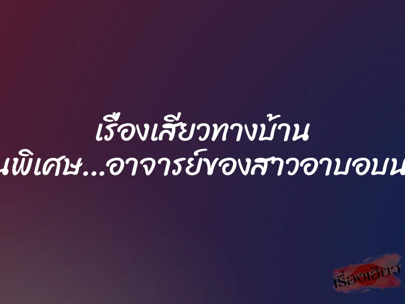 เรื่องเสียวทางบ้าน งานพิเศษ…อาจารย์ของสาวอาบอบนวด