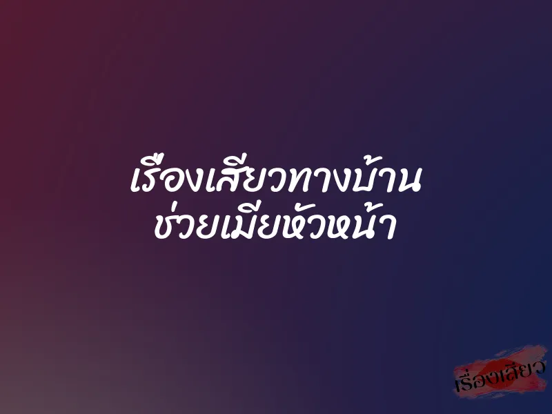 เรื่องเสียวทางบ้าน ช่วยเมียหัวหน้า