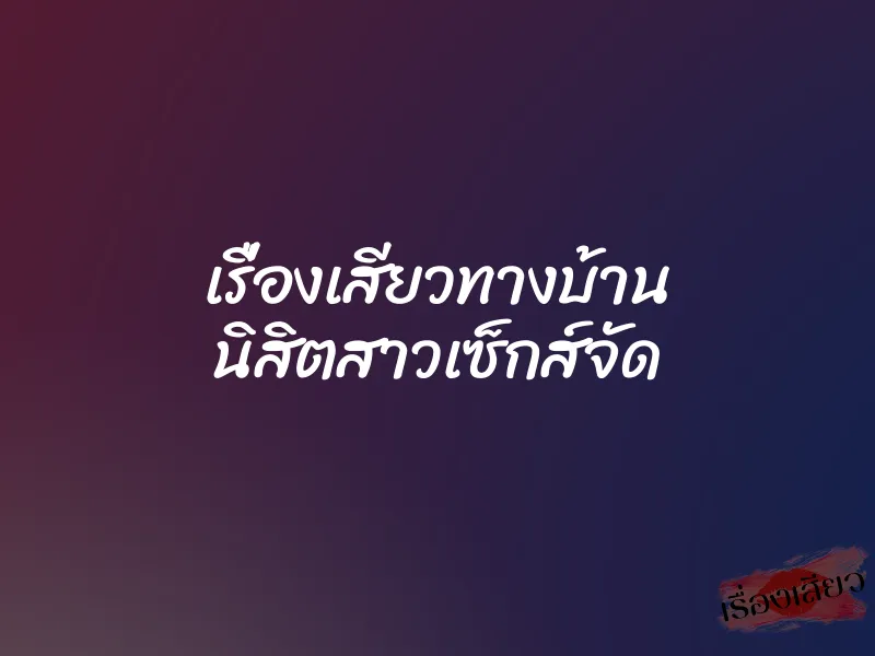 เรื่องเสียวทางบ้าน นิสิตสาวเซ็กส์จัด