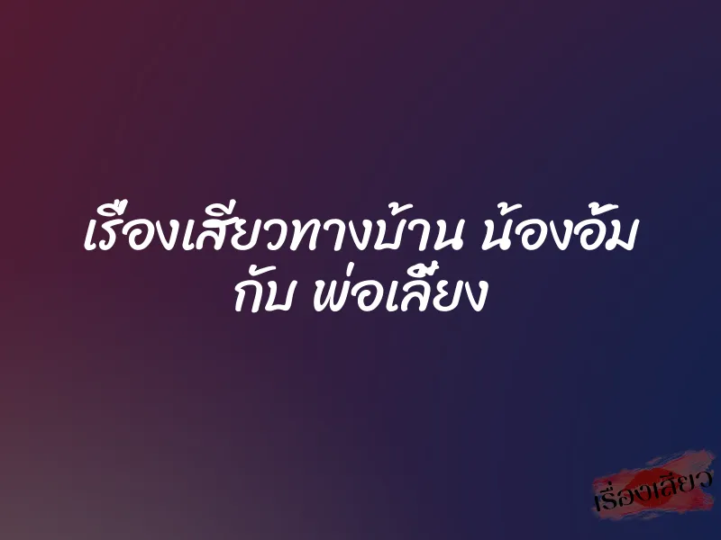 เรื่องเสียวทางบ้าน น้องอั้ม กับ พ่อเลี้ยง