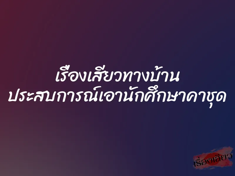 เรื่องเสียวทางบ้าน ประสบการณ์เอานักศึกษาคาชุด