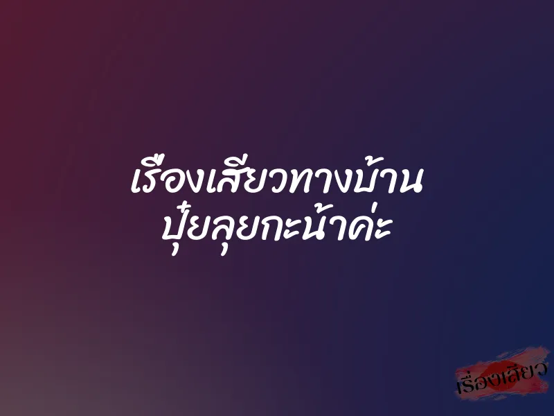 เรื่องเสียวทางบ้าน ปุ๋ยลุยกะน้าค่ะ