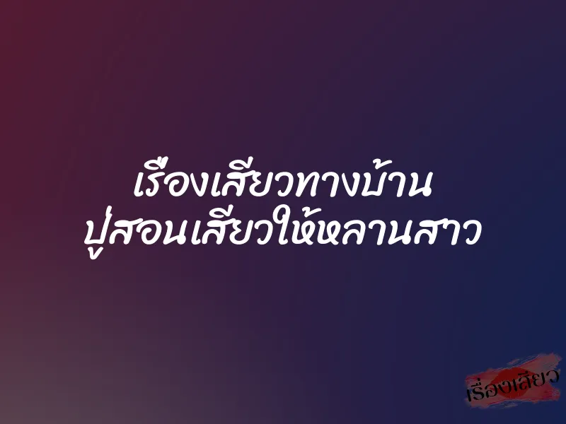 เรื่องเสียวทางบ้าน ปู่สอนเสียวให้หลานสาว