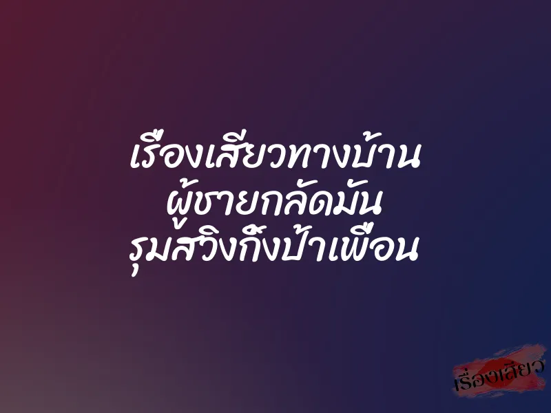 เรื่องเสียวทางบ้าน ผู้ชายกลัดมัน รุมสวิงกิ้งป้าเพื่อน
