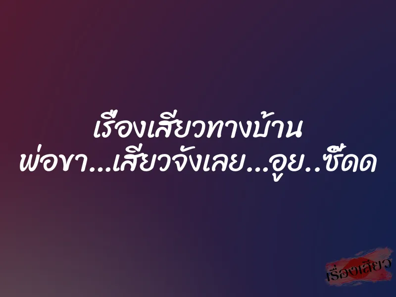 เรื่องเสียวทางบ้าน พ่อขา…เสียวจังเลย…อูย..ซี๊ดด