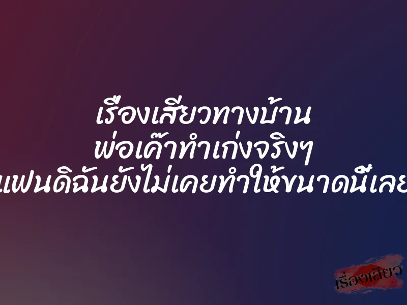 เรื่องเสียวทางบ้าน พ่อเค๊าทำเก่งจริงๆ แฟนดิฉันยังไม่เคยทำให้ขนาดนี้เลย
