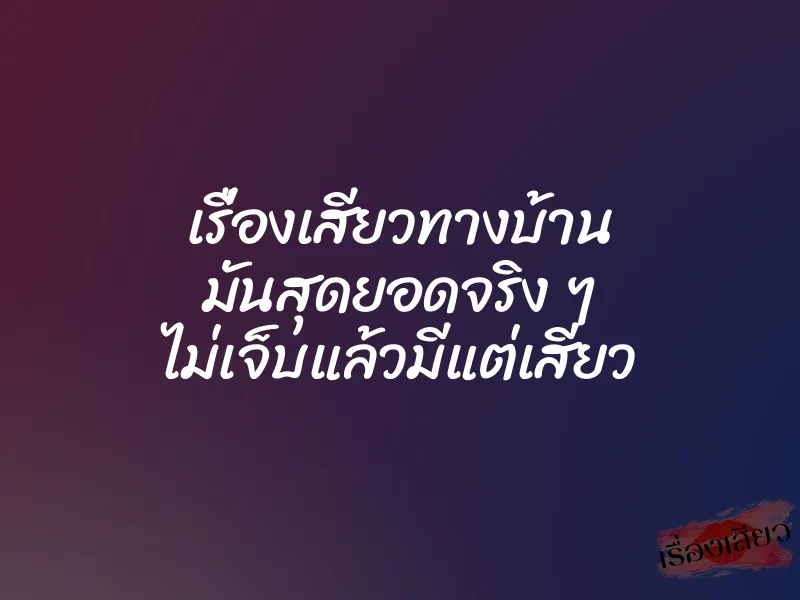 เรื่องเสียวทางบ้าน มันสุดยอดจริง ๆ ไม่เจ็บแล้วมีแต่เสียว