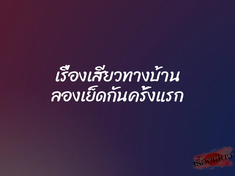 เรื่องเสียวทางบ้าน ลองเย็ดกันครั้งแรก