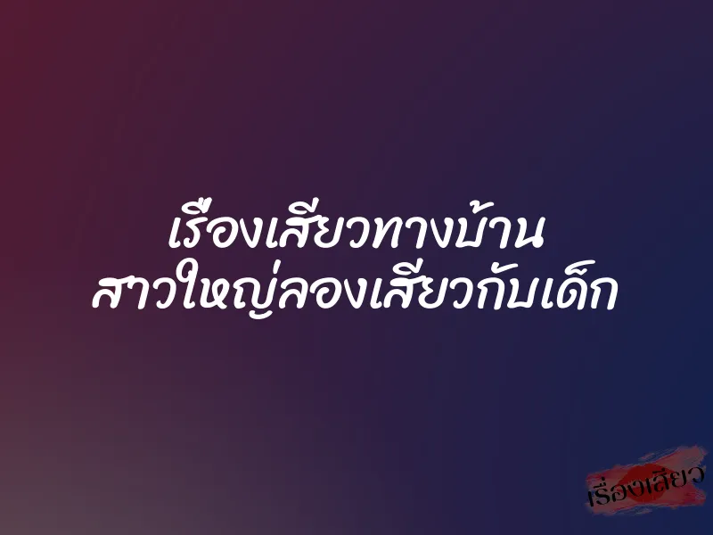 เรื่องเสียวทางบ้าน สาวใหญ่ลองเสียวกับเด็ก