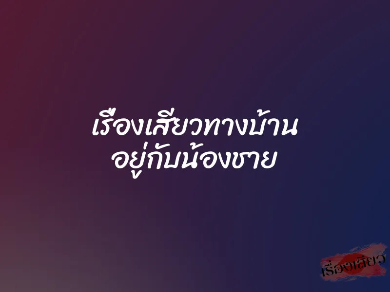 เรื่องเสียวทางบ้าน อยู่กับน้องชาย