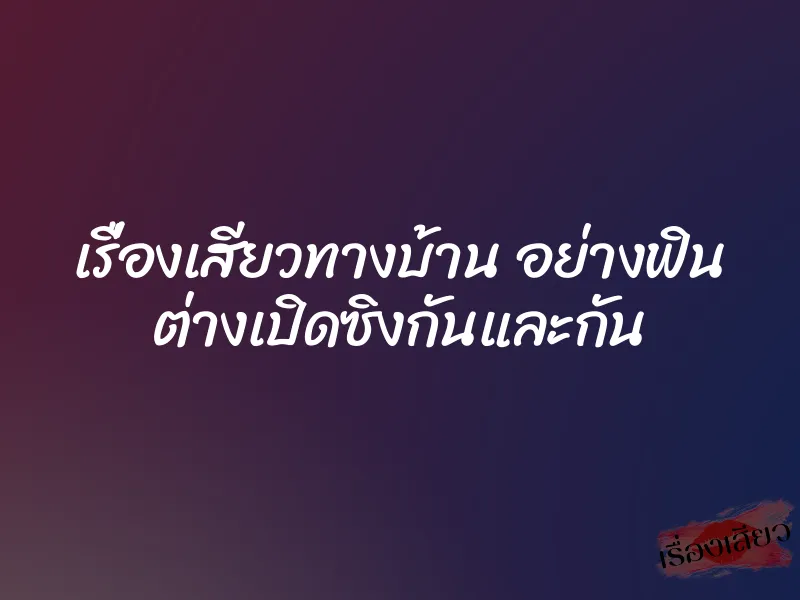 เรื่องเสียวทางบ้าน อย่างฟิน ต่างเปิดซิงกันและกัน