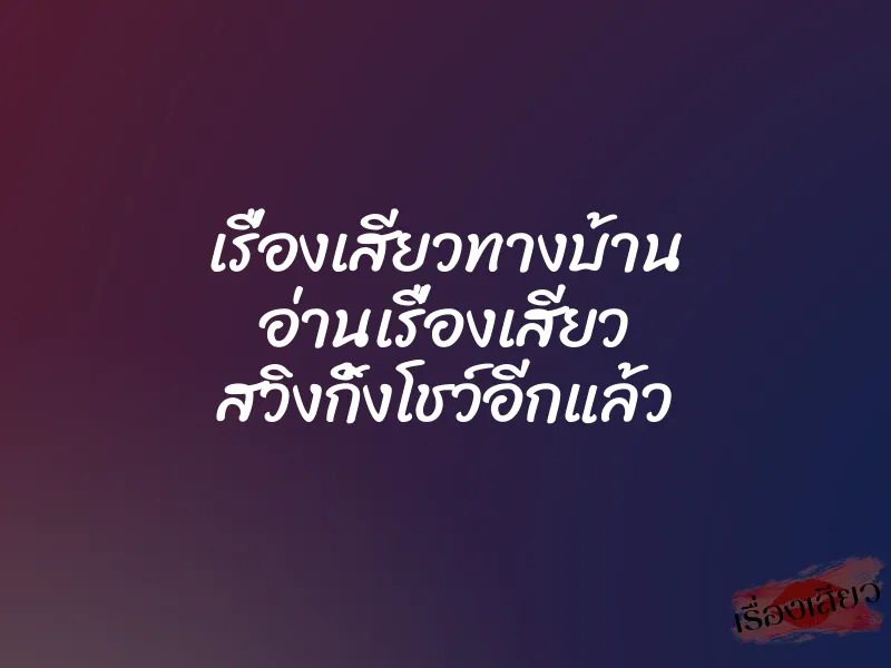 เรื่องเสียวทางบ้าน อ่านเรื่องเสียว สวิงกิ้งโชว์อีกแล้ว