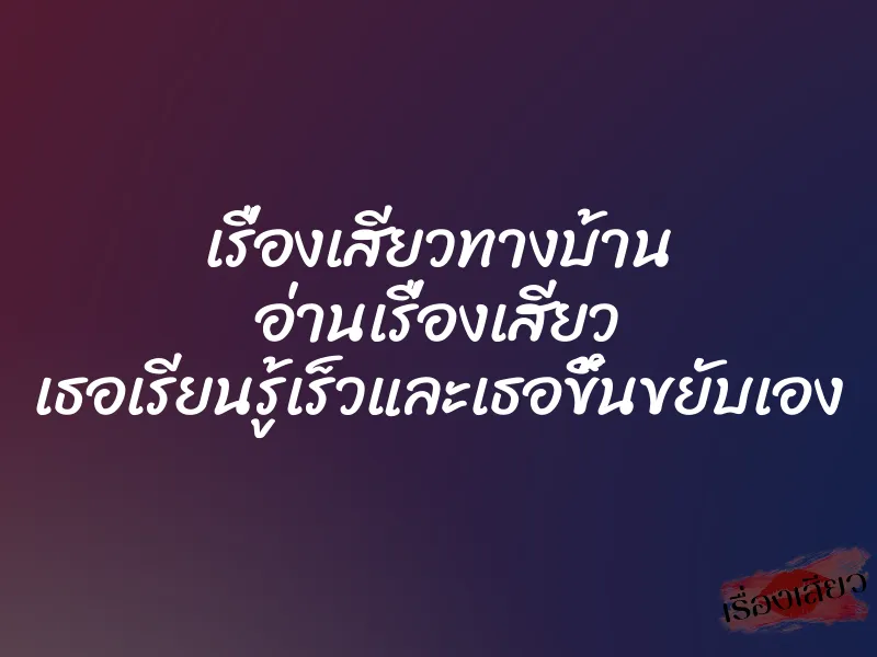เรื่องเสียวทางบ้าน อ่านเรื่องเสียว เธอเรียนรู้เร็วและเธอขึ้นขยับเอง