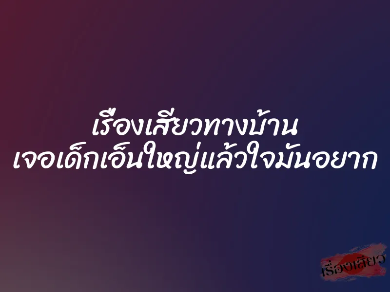 เรื่องเสียวทางบ้าน เจอเด็กเอ็นใหญ่แล้วใจมันอยาก