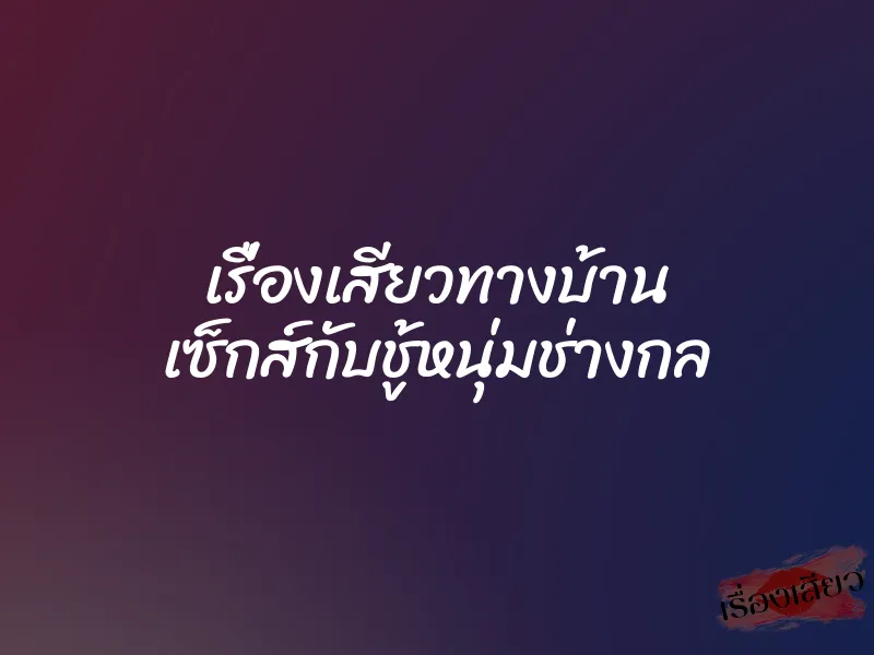 เรื่องเสียวทางบ้าน เซ็กส์กับชู้หนุ่มช่างกล
