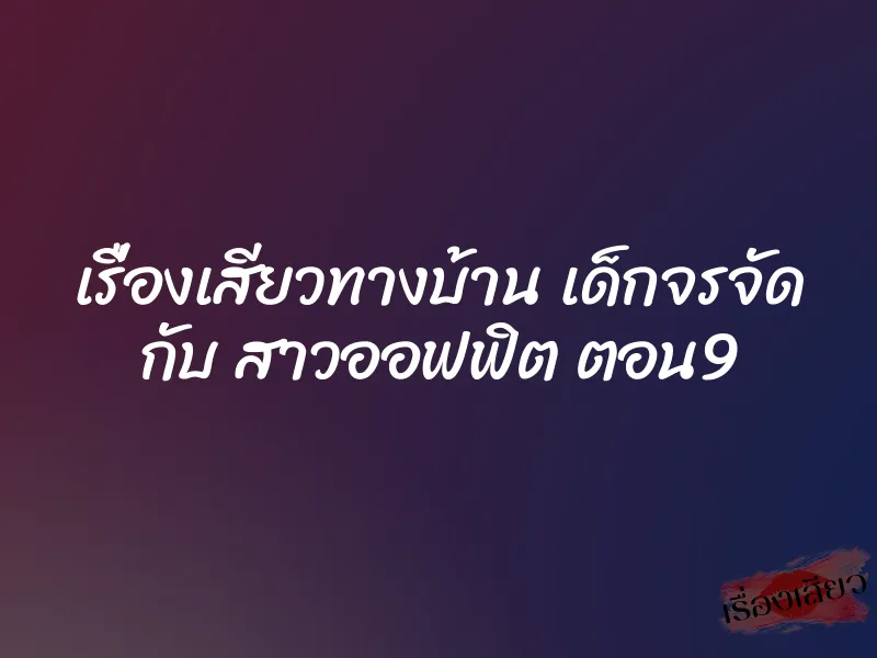 เรื่องเสียวทางบ้าน เด็กจรจัด กับ สาวออฟฟิต ตอน9