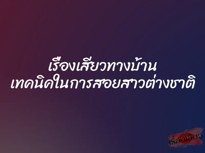 เรื่องเสียวทางบ้าน เทคนิคในการสอยสาวต่างชาติ