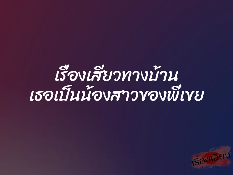 เรื่องเสียวทางบ้าน เธอเป็นน้องสาวของพี่เขย