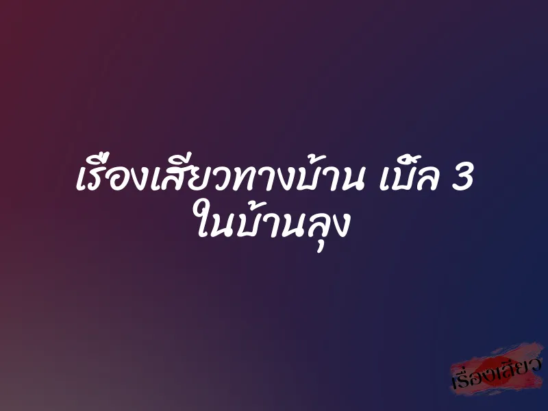 เรื่องเสียวทางบ้าน เบิ้ล 3 ในบ้านลุง