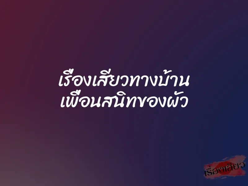 เรื่องเสียวทางบ้าน เพื่อนสนิทของผัว