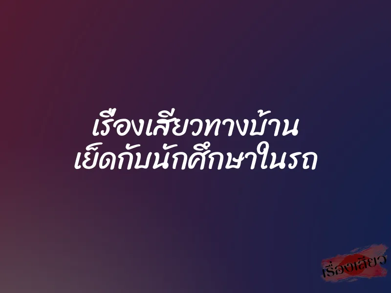 เรื่องเสียวทางบ้าน เย็ดกับนักศึกษาในรถ
