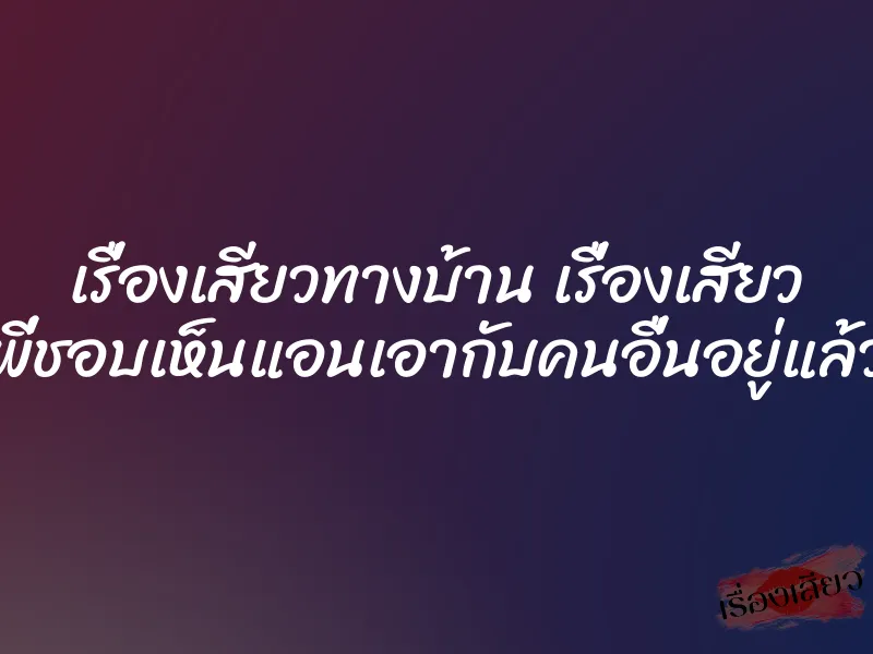 เรื่องเสียวทางบ้าน เรื่องเสียว พี่ชอบเห็นแอนเอากับคนอื่นอยู่แล้ว