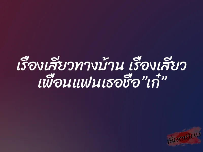เรื่องเสียวทางบ้าน เรื่องเสียว เพื่อนแฟนเธอชื่อ”เก๋”