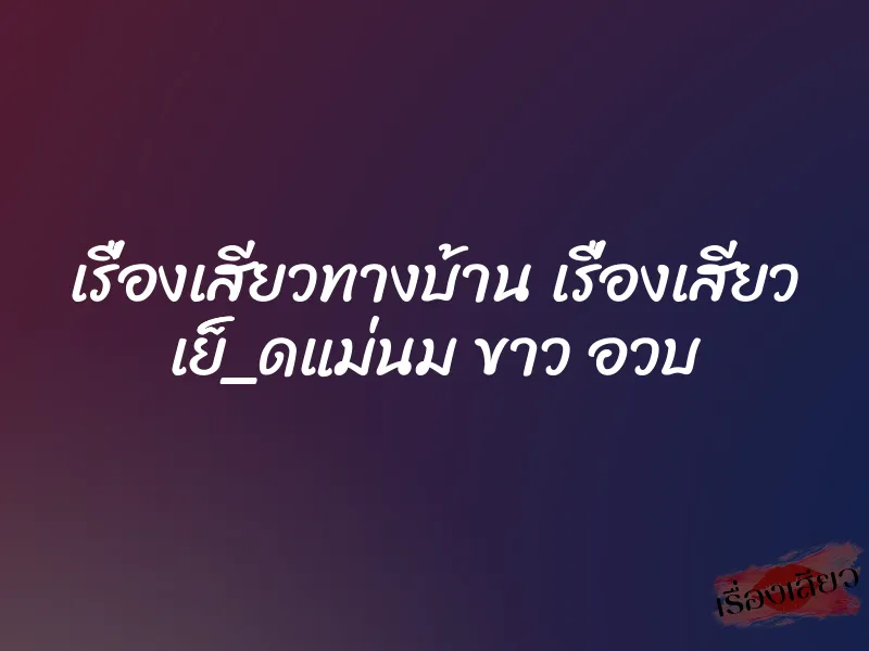 เรื่องเสียวทางบ้าน เรื่องเสียว เย็็_ดแม่นม ขาว อวบ